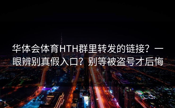 华体会体育HTH群里转发的链接？一眼辨别真假入口？别等被盗号才后悔