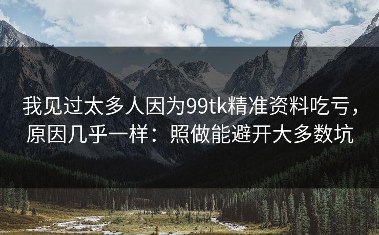 我见过太多人因为99tk精准资料吃亏，原因几乎一样：照做能避开大多数坑