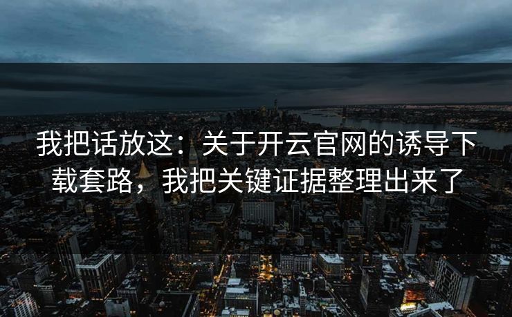 我把话放这:关于开云官网的诱导下载套路,我把关键证据整理出来了
