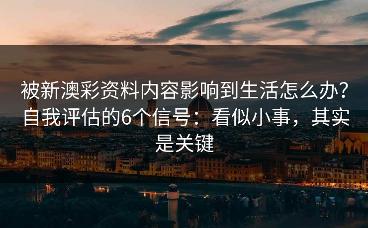 被新澳彩资料内容影响到生活怎么办？自我评估的6个信号：看似小事，其实是关键