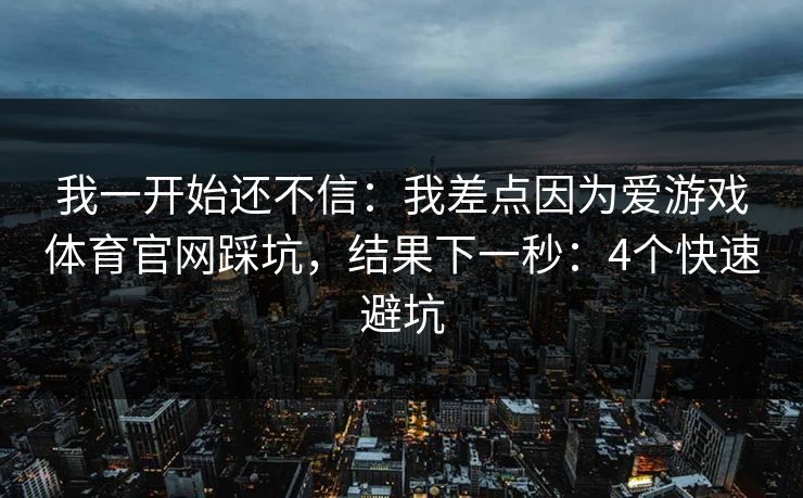 我一开始还不信：我差点因为爱游戏体育官网踩坑，结果下一秒：4个快速避坑