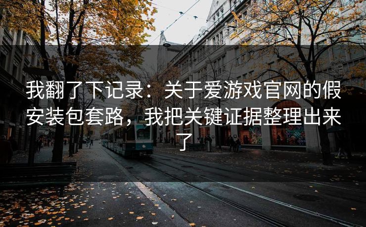 我翻了下记录:关于爱游戏官网的假安装包套路,我把关键证据整理出来了