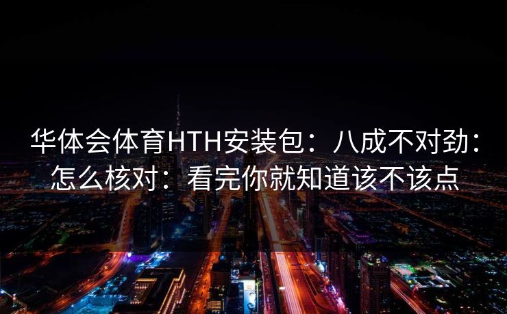 华体会体育HTH安装包：八成不对劲：怎么核对：看完你就知道该不该点
