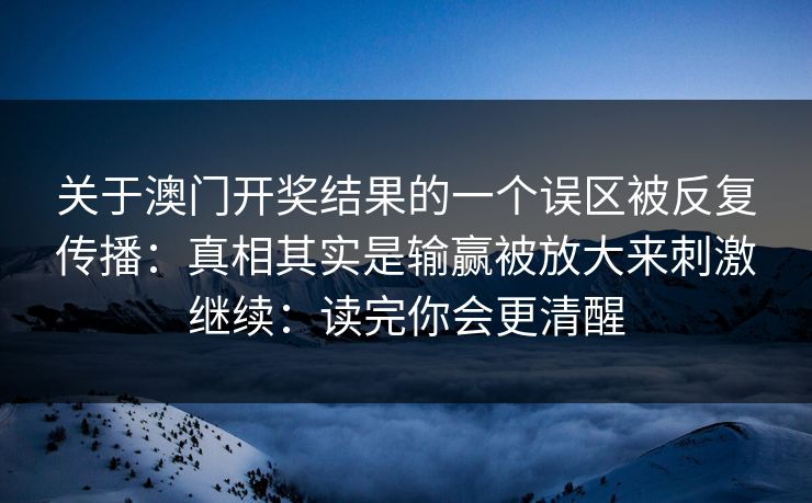 关于澳门开奖结果的一个误区被反复传播：真相其实是输赢被放大来刺激继续：读完你会更清醒