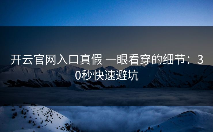 开云官网入口真假 一眼看穿的细节：30秒快速避坑