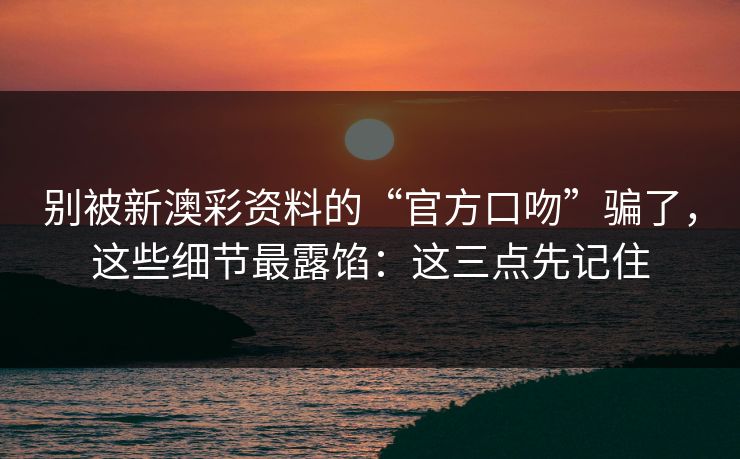 别被新澳彩资料的“官方口吻”骗了，这些细节最露馅：这三点先记住