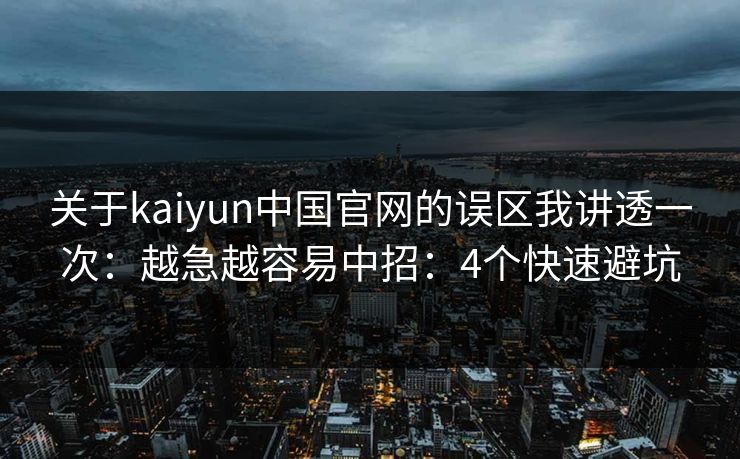 关于kaiyun中国官网的误区我讲透一次：越急越容易中招：4个快速避坑