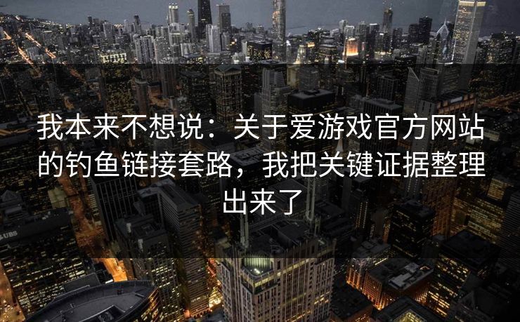 我本来不想说：关于爱游戏官方网站的钓鱼链接套路，我把关键证据整理出来了