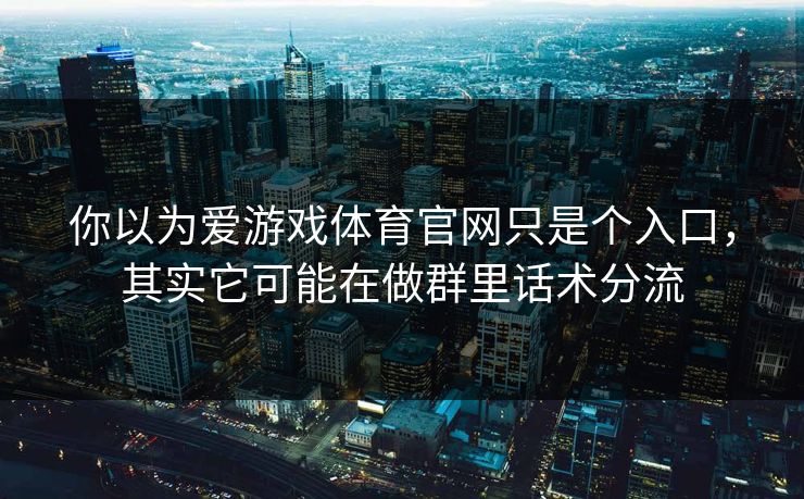 你以为爱游戏体育官网只是个入口，其实它可能在做群里话术分流