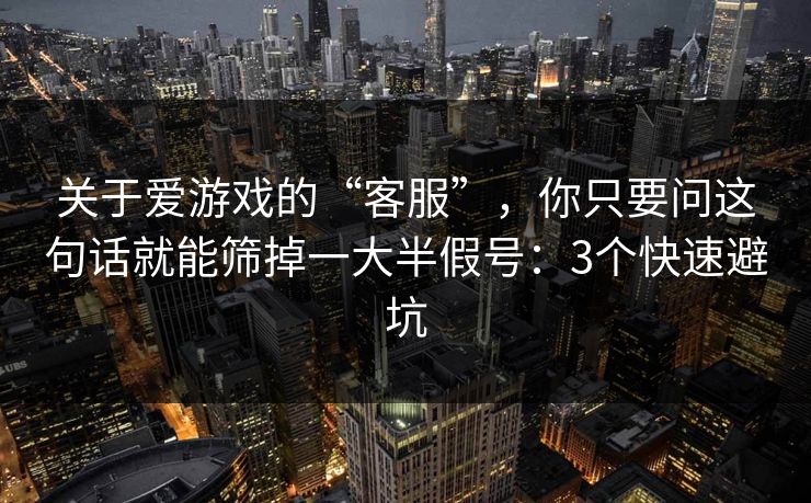 关于爱游戏的“客服”，你只要问这句话就能筛掉一大半假号：3个快速避坑