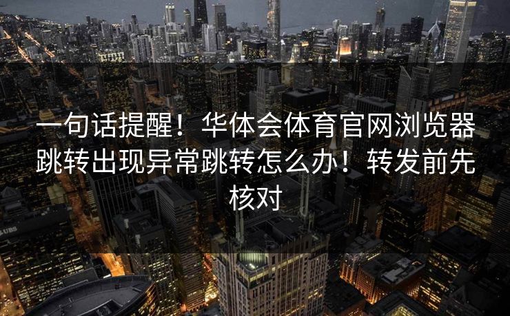 一句话提醒！华体会体育官网浏览器跳转出现异常跳转怎么办！转发前先核对