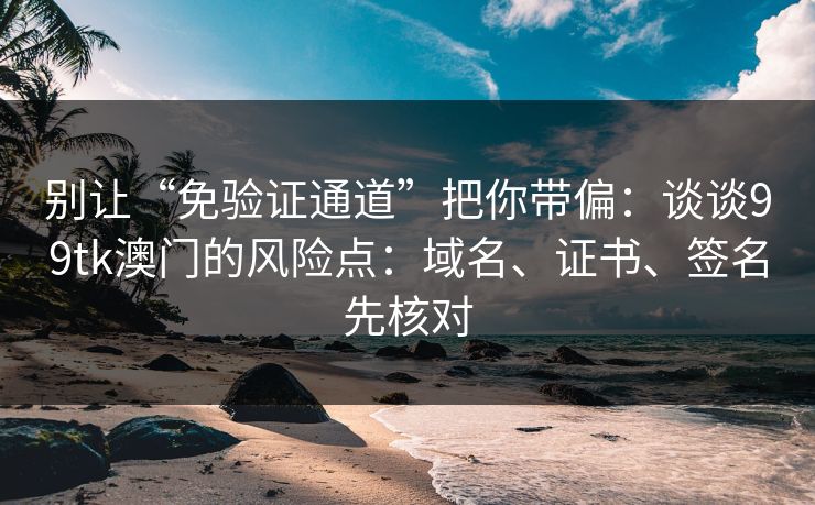 别让“免验证通道”把你带偏：谈谈99tk澳门的风险点：域名、证书、签名先核对