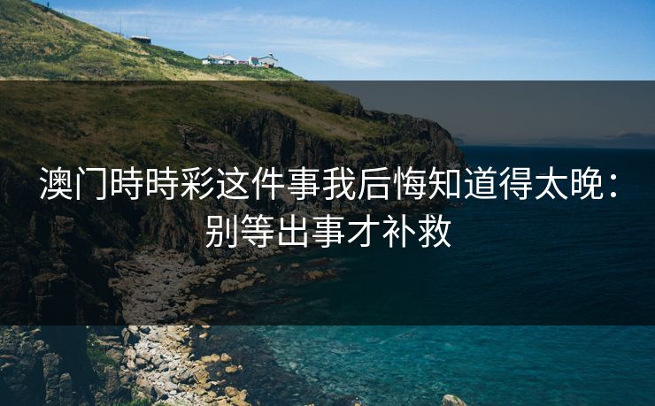澳门時時彩这件事我后悔知道得太晚：别等出事才补救