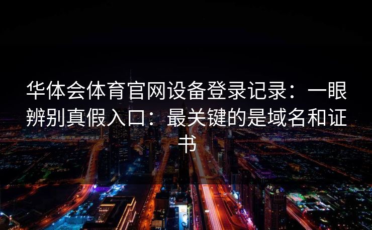 华体会体育官网设备登录记录：一眼辨别真假入口：最关键的是域名和证书