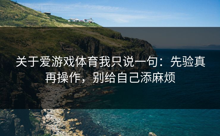 关于爱游戏体育我只说一句：先验真再操作，别给自己添麻烦