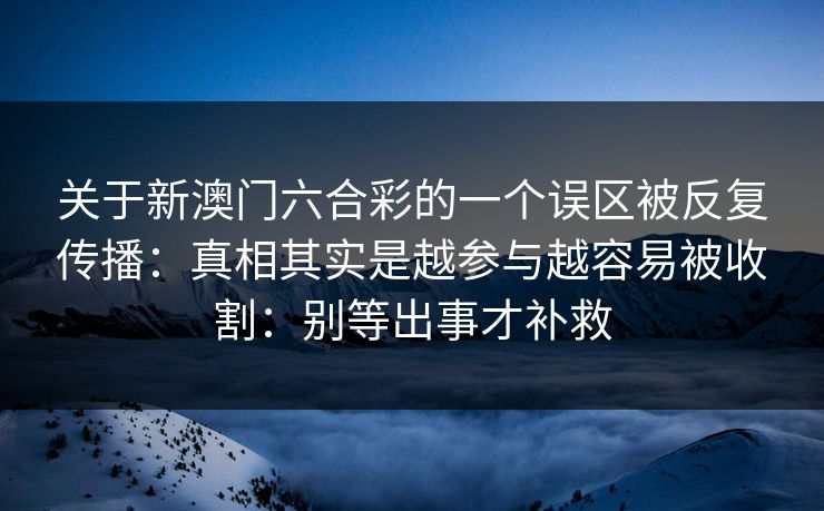 关于新澳门六合彩的一个误区被反复传播：真相其实是越参与越容易被收割：别等出事才补救
