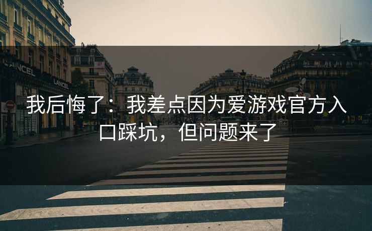 我后悔了：我差点因为爱游戏官方入口踩坑，但问题来了