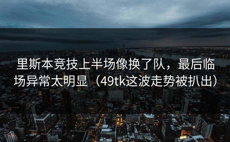 里斯本竞技上半场像换了队，最后临场异常太明显（49tk这波走势被扒出）