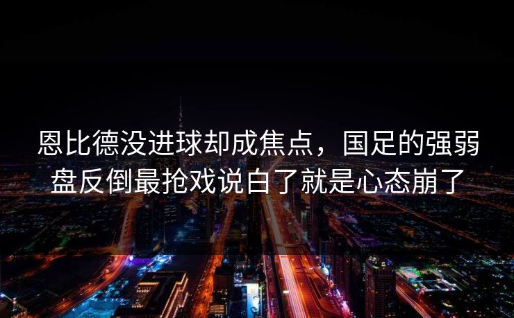 恩比德没进球却成焦点，国足的强弱盘反倒最抢戏说白了就是心态崩了