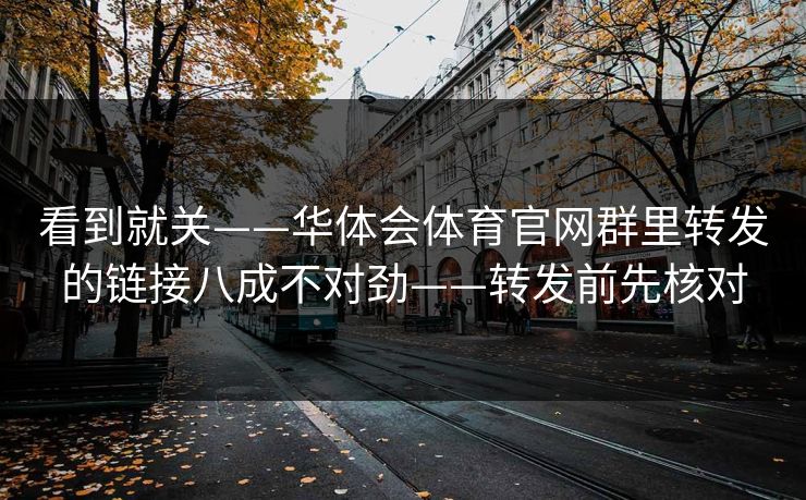 看到就关——华体会体育官网群里转发的链接八成不对劲——转发前先核对