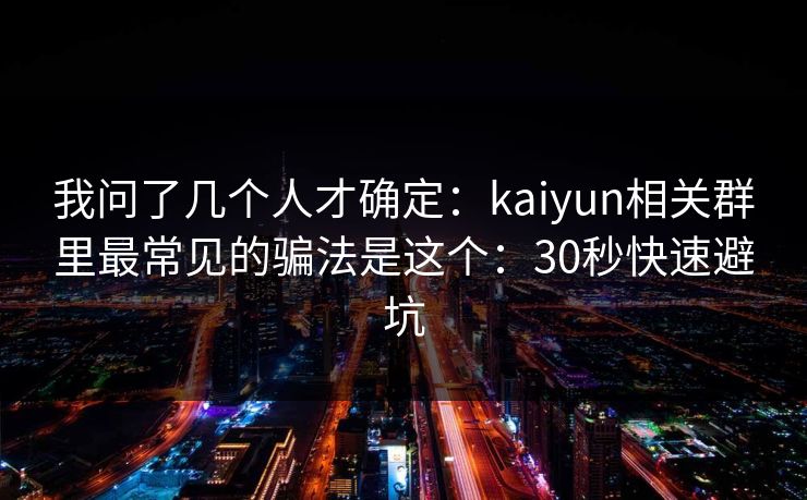 我问了几个人才确定：kaiyun相关群里最常见的骗法是这个：30秒快速避坑