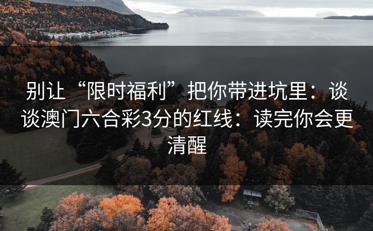 别让“限时福利”把你带进坑里：谈谈澳门六合彩3分的红线：读完你会更清醒
