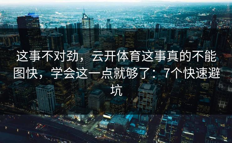 这事不对劲，云开体育这事真的不能图快，学会这一点就够了：7个快速避坑