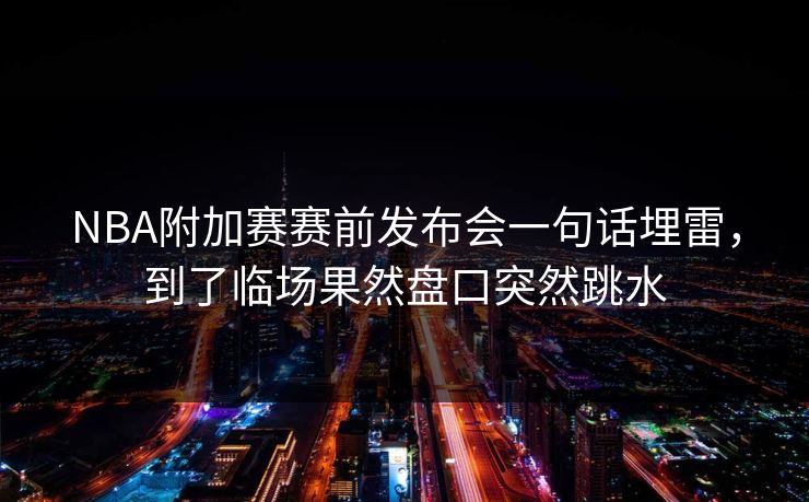 NBA附加赛赛前发布会一句话埋雷，到了临场果然盘口突然跳水