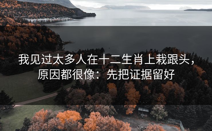 我见过太多人在十二生肖上栽跟头，原因都很像：先把证据留好