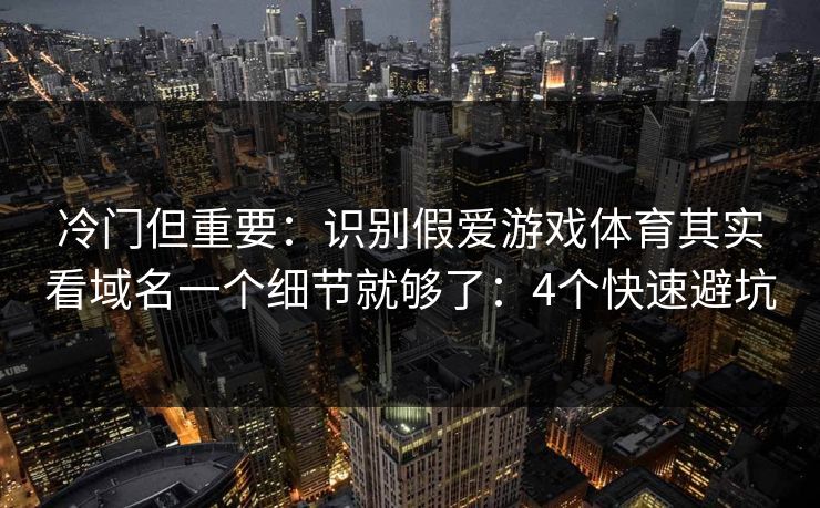 冷门但重要：识别假爱游戏体育其实看域名一个细节就够了：4个快速避坑
