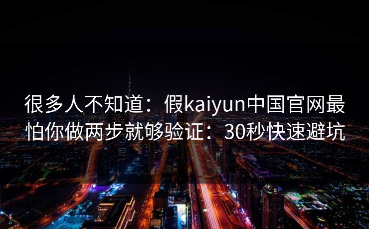 很多人不知道：假kaiyun中国官网最怕你做两步就够验证：30秒快速避坑