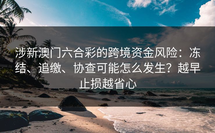 涉新澳门六合彩的跨境资金风险：冻结、追缴、协查可能怎么发生？越早止损越省心