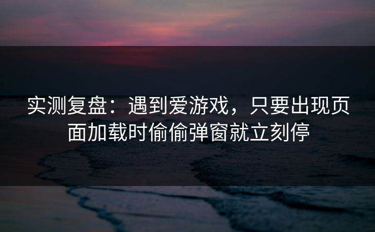 实测复盘：遇到爱游戏，只要出现页面加载时偷偷弹窗就立刻停