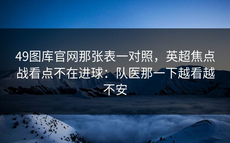 49图库官网那张表一对照，英超焦点战看点不在进球：队医那一下越看越不安
