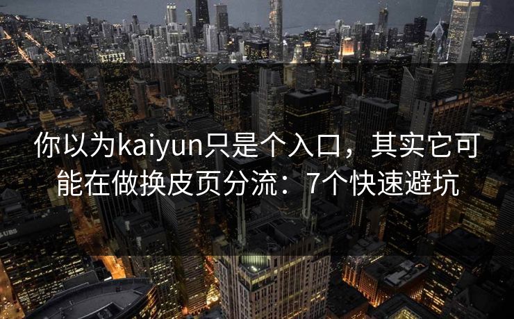 你以为kaiyun只是个入口，其实它可能在做换皮页分流：7个快速避坑