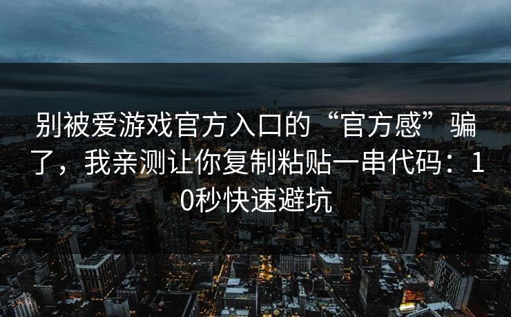 别被爱游戏官方入口的“官方感”骗了，我亲测让你复制粘贴一串代码：10秒快速避坑