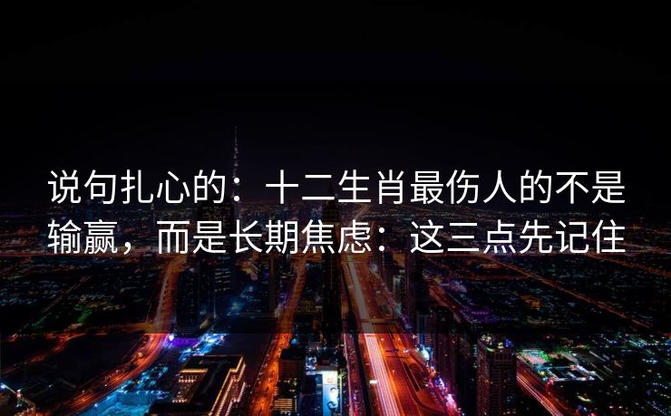 说句扎心的：十二生肖最伤人的不是输赢，而是长期焦虑：这三点先记住
