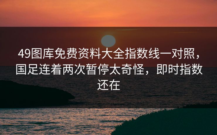 49图库免费资料大全指数线一对照，国足连着两次暂停太奇怪，即时指数还在