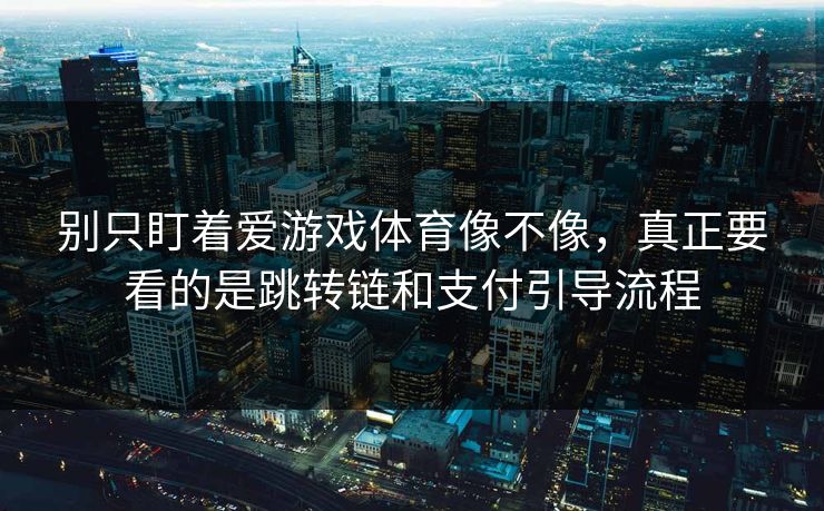 别只盯着爱游戏体育像不像，真正要看的是跳转链和支付引导流程