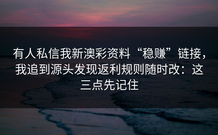 有人私信我新澳彩资料“稳赚”链接，我追到源头发现返利规则随时改：这三点先记住