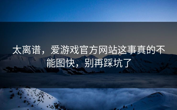 太离谱，爱游戏官方网站这事真的不能图快，别再踩坑了