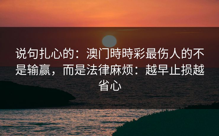 说句扎心的：澳门時時彩最伤人的不是输赢，而是法律麻烦：越早止损越省心