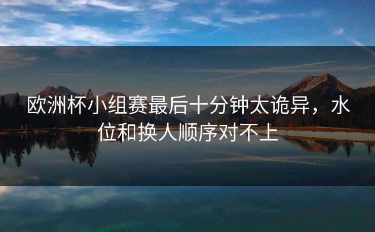 欧洲杯小组赛最后十分钟太诡异，水位和换人顺序对不上