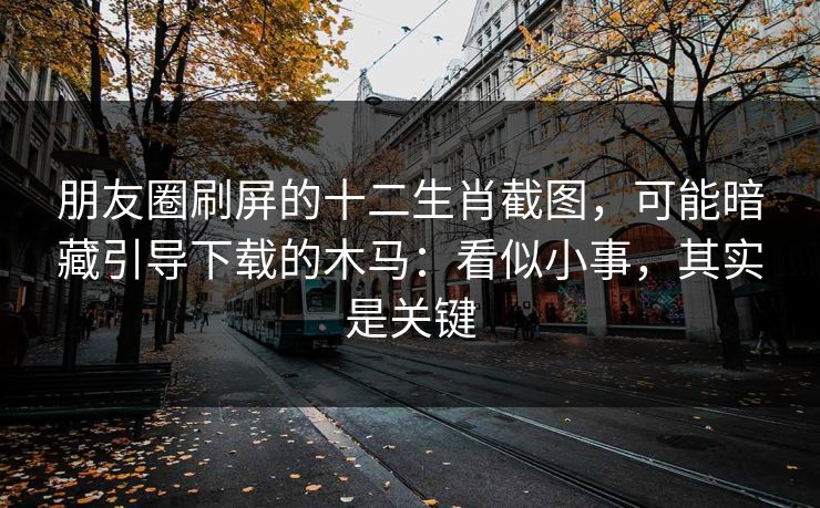 朋友圈刷屏的十二生肖截图，可能暗藏引导下载的木马：看似小事，其实是关键