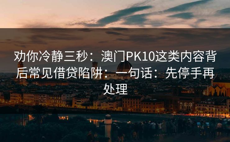 劝你冷静三秒：澳门PK10这类内容背后常见借贷陷阱：一句话：先停手再处理