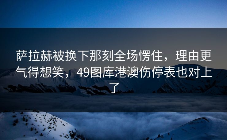 萨拉赫被换下那刻全场愣住，理由更气得想笑，49图库港澳伤停表也对上了