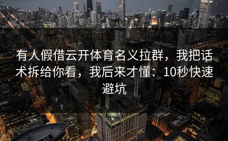 有人假借云开体育名义拉群，我把话术拆给你看，我后来才懂：10秒快速避坑