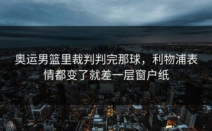 奥运男篮里裁判判完那球，利物浦表情都变了就差一层窗户纸