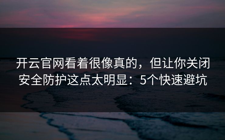 开云官网看着很像真的，但让你关闭安全防护这点太明显：5个快速避坑