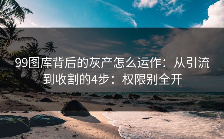 99图库背后的灰产怎么运作：从引流到收割的4步：权限别全开
